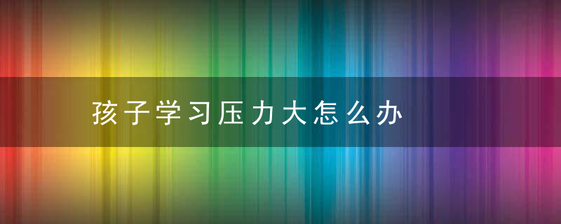 孩子学习压力大怎么办