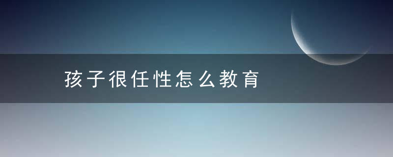 孩子很任性怎么教育