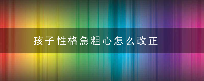 孩子性格急粗心怎么改正