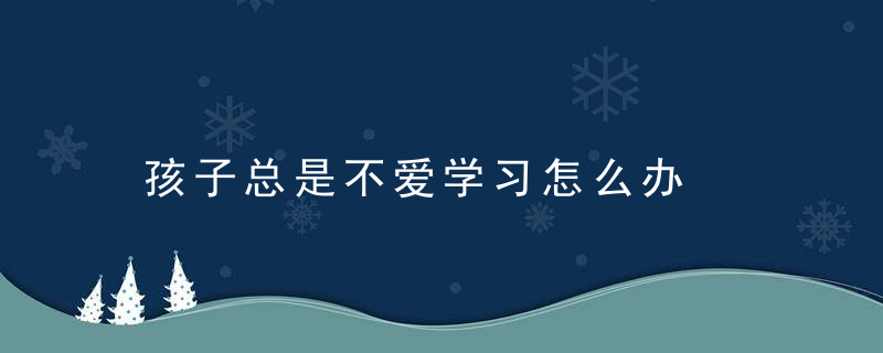 孩子总是不爱学习怎么办