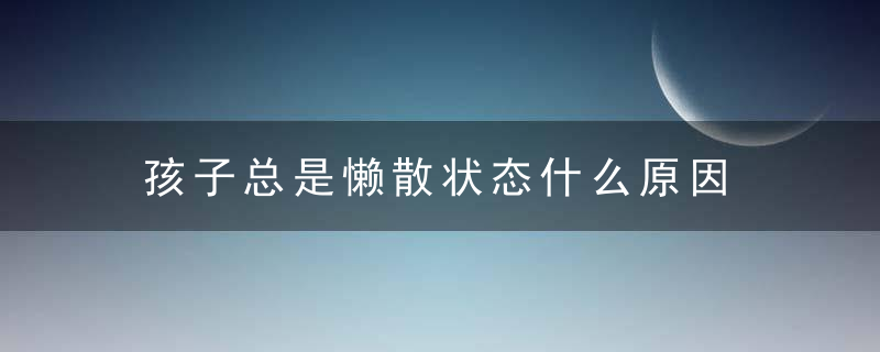 孩子总是懒散状态什么原因