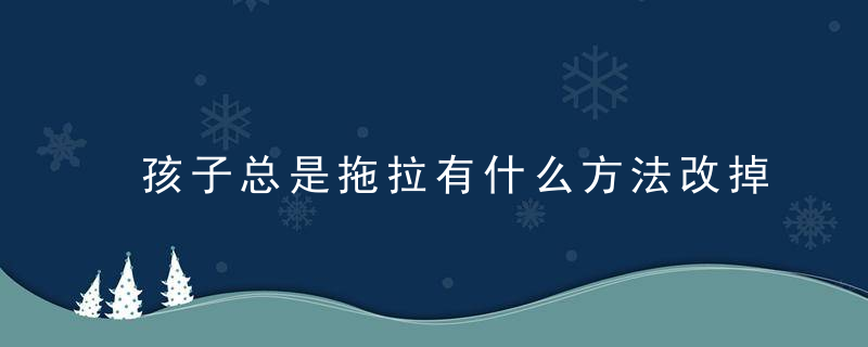 孩子总是拖拉有什么方法改掉