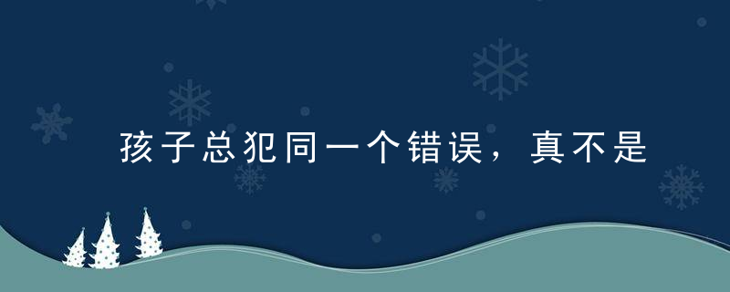 孩子总犯同一个错误，真不是不长记性，而是你一开始就教错了