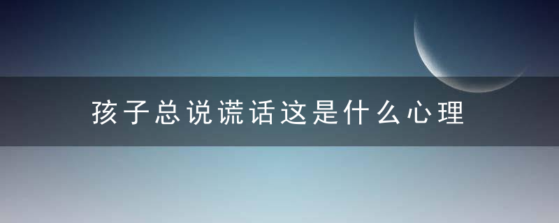 孩子总说谎话这是什么心理