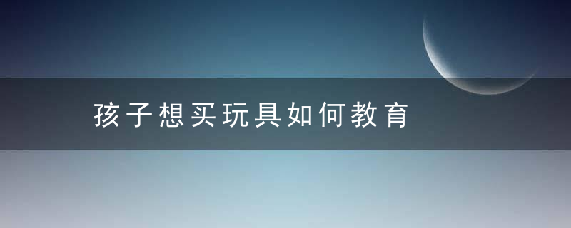 孩子想买玩具如何教育