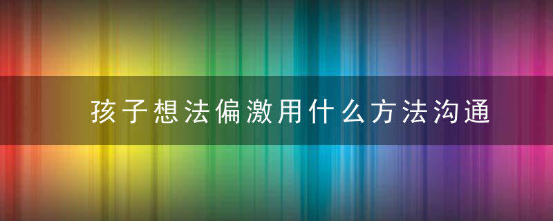 孩子想法偏激用什么方法沟通