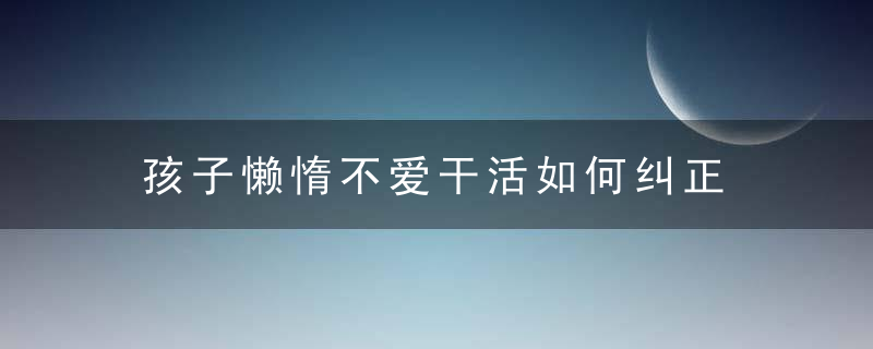 孩子懒惰不爱干活如何纠正