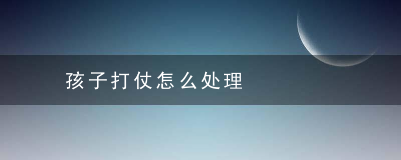 孩子打仗怎么处理