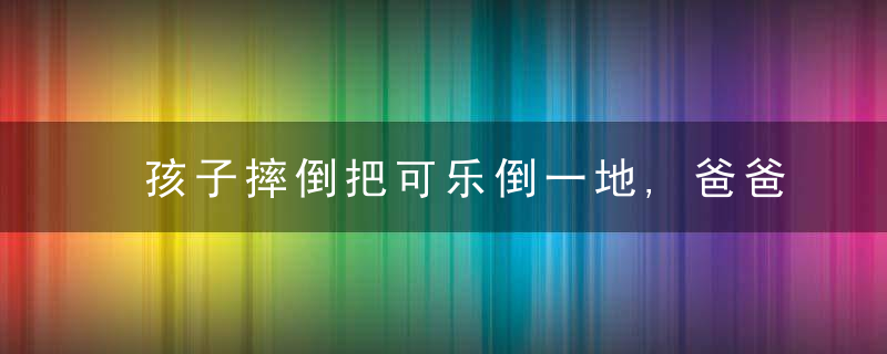 孩子摔倒把可乐倒一地,爸爸上演教科书式教育,比责骂更