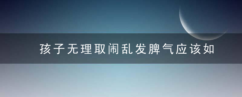 孩子无理取闹乱发脾气应该如何处理 孩子无理取闹乱发脾气应该如何教育