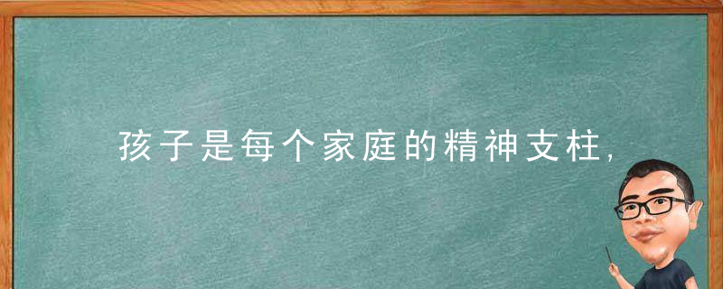 孩子是每个家庭的精神支柱,从小要重点培养这三个方面,