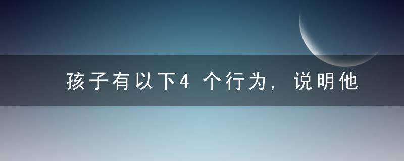 孩子有以下4个行为,说明他智商高(孩子有这5种表现说明智商高!看看你俩孩子有没有)