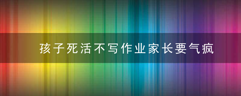 孩子死活不写作业家长要气疯