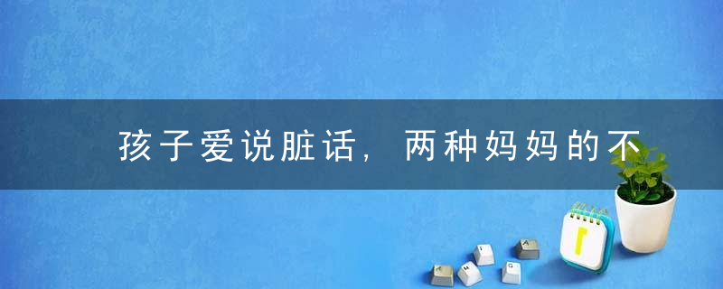 孩子爱说脏话,两种妈妈的不同处理方式,影响孩子的一生