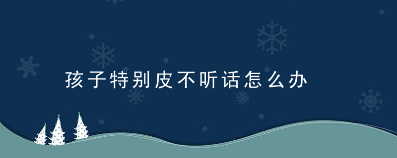 孩子特别皮不听话怎么办