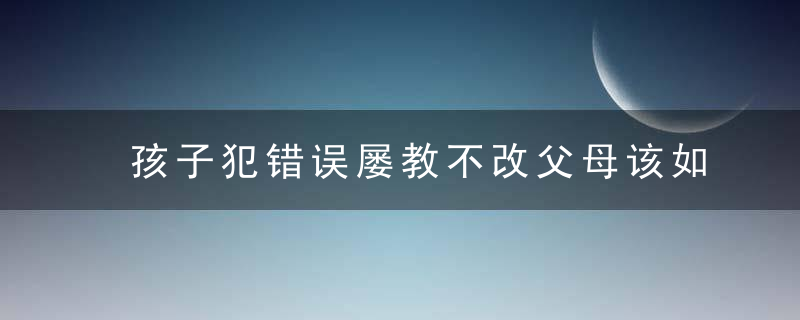 孩子犯错误屡教不改父母该如何教育