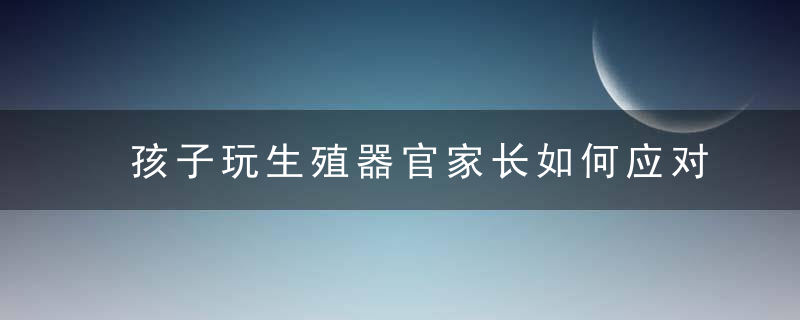 孩子玩生殖器官家长如何应对