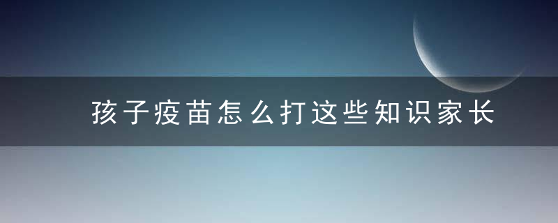 孩子疫苗怎么打这些知识家长要知道