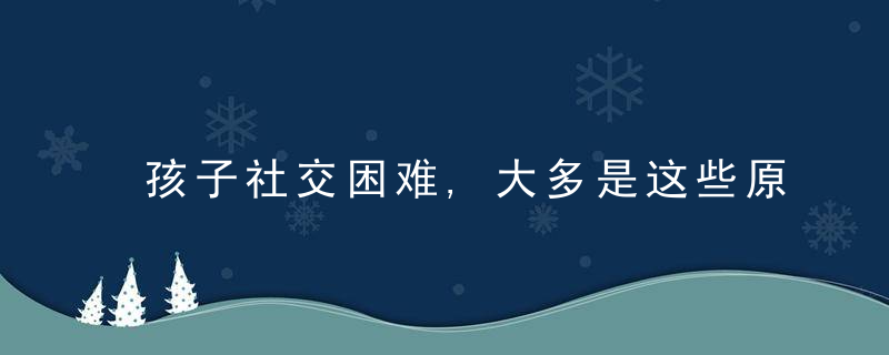 孩子社交困难,大多是这些原因,家长忽视的五个问题都在