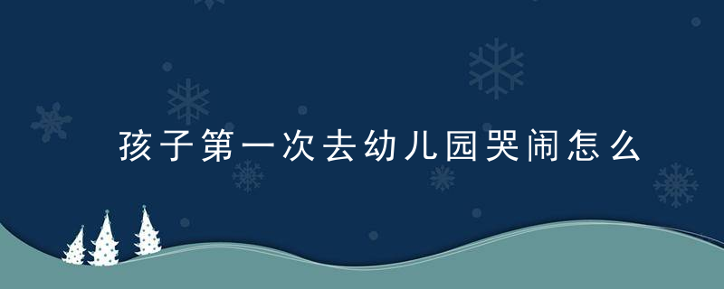 孩子第一次去幼儿园哭闹怎么办