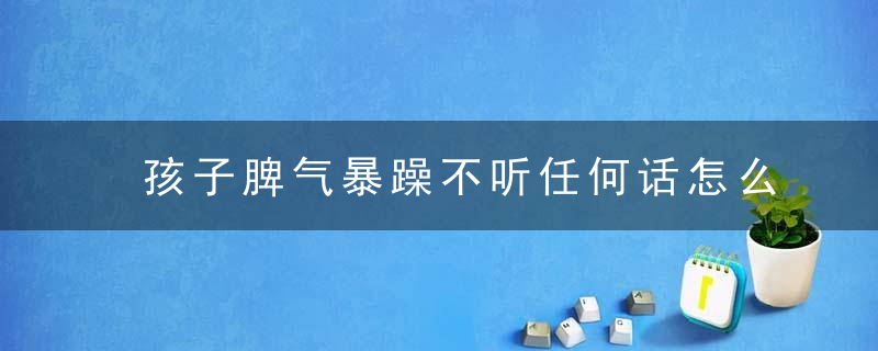 孩子脾气暴躁不听任何话怎么办