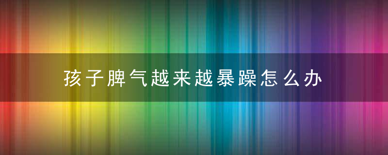 孩子脾气越来越暴躁怎么办