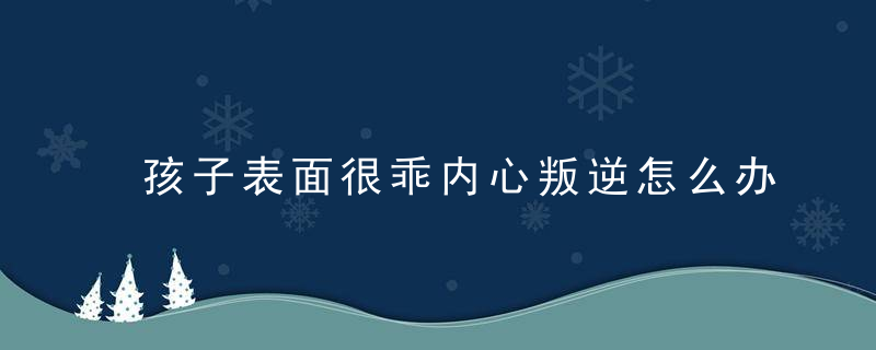 孩子表面很乖内心叛逆怎么办