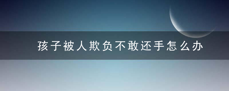 孩子被人欺负不敢还手怎么办（孩子被人欺负不敢还手怎么办呢）