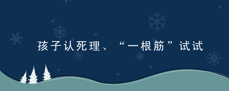 孩子认死理、“一根筋”试试这两点，让小脑袋变活络