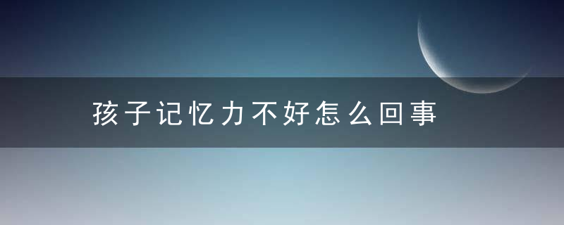 孩子记忆力不好怎么回事