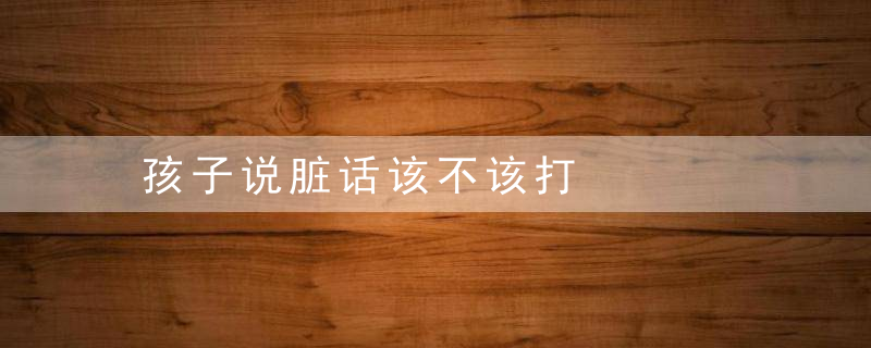 孩子说脏话该不该打
