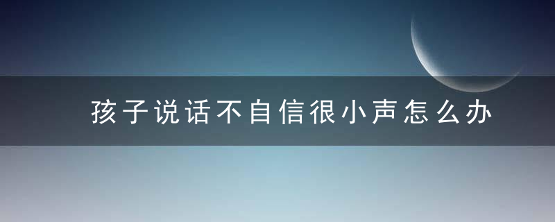 孩子说话不自信很小声怎么办