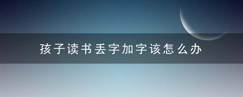 孩子读书丢字加字该怎么办