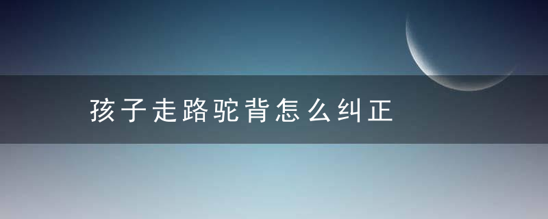 孩子走路驼背怎么纠正