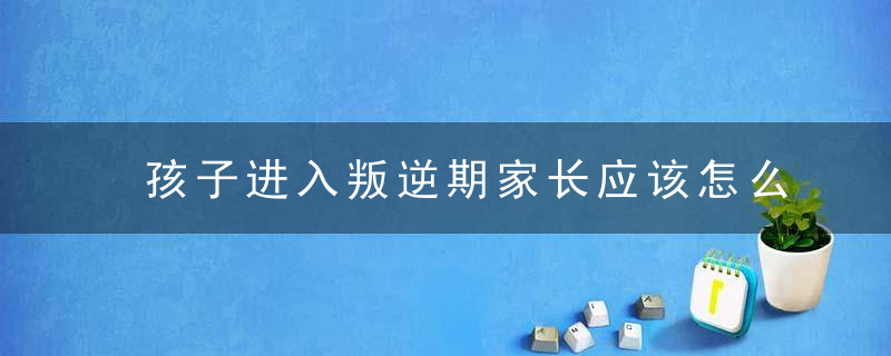 孩子进入叛逆期家长应该怎么办