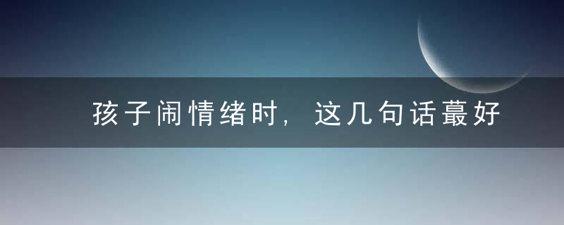 孩子闹情绪时,这几句话蕞好不要对孩子说,以免适得其反