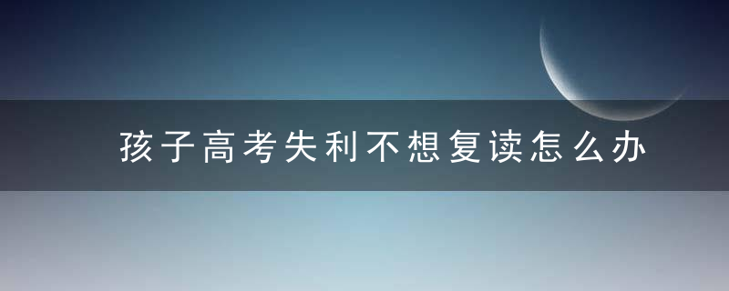 孩子高考失利不想复读怎么办