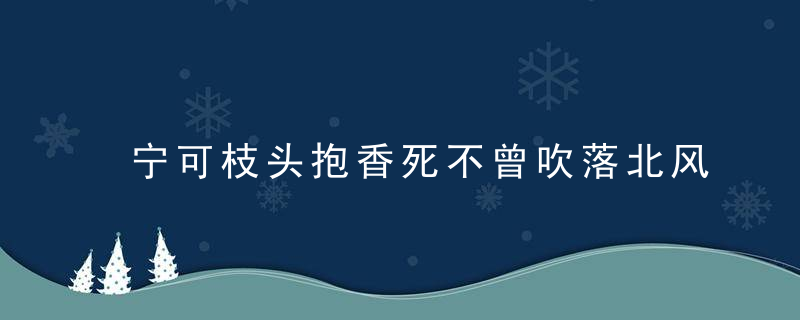 宁可枝头抱香死不曾吹落北风中的意思是什么 诗句宁可枝头抱香死不曾吹落北风中的意思