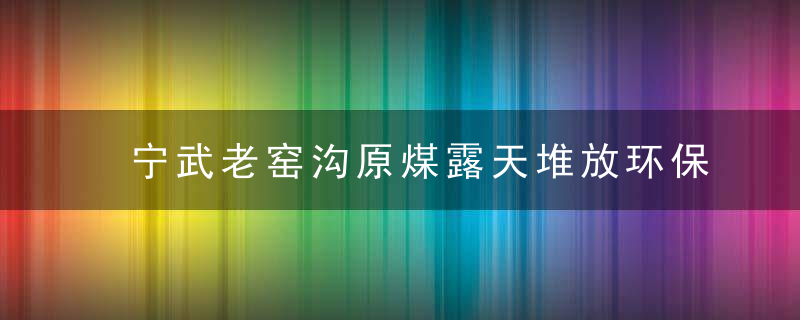 宁武老窑沟原煤露天堆放环保局称政策允许