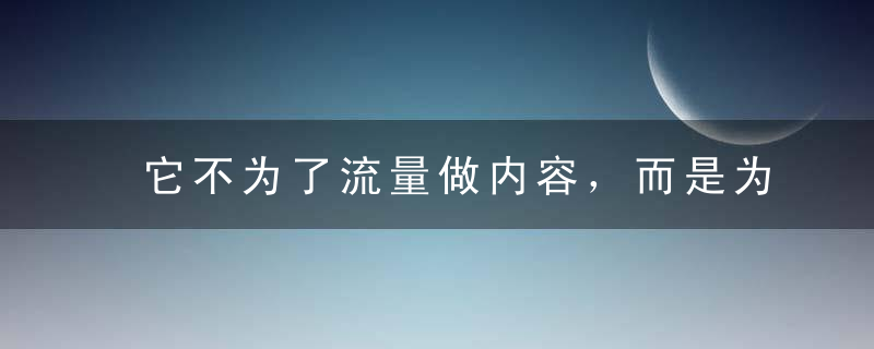 它不为了流量做内容，而是为了传播才去做内容