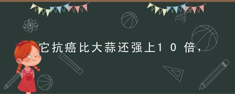 它抗癌比大蒜还强上10倍，把存在体内10年的毒都给排了