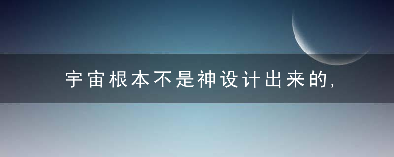 宇宙根本不是神设计出来的,她并不完美和精妙