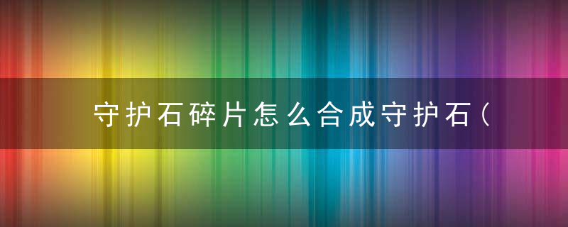 守护石碎片怎么合成守护石(失落的方舟T1T2阶段强化材料获取大全)