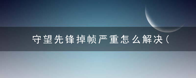 守望先锋掉帧严重怎么解决(守望先锋间歇性卡顿掉帧解决办法)