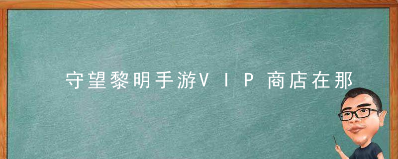 守望黎明手游VIP商店在那 守望黎明手游VIP商店的开启方法