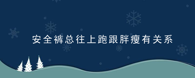 安全裤总往上跑跟胖瘦有关系吗 安全裤为什么总往上跑