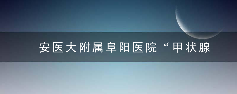 安医大附属阜阳医院“甲状腺结节诊疗中心”成立