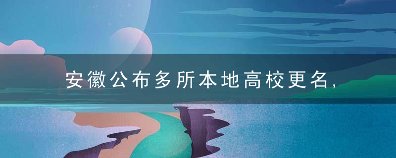 安徽公布多所本地高校更名,转设蕞新进展