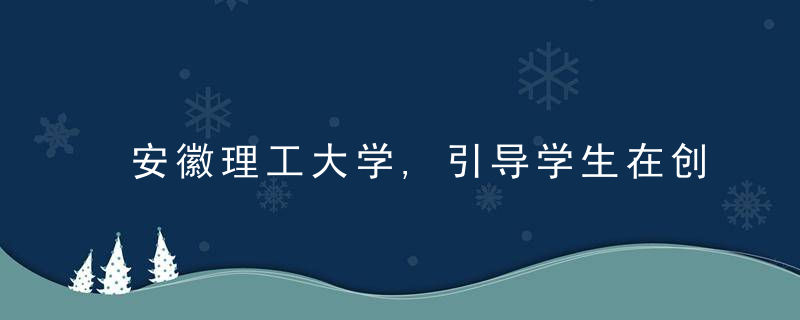 安徽理工大学,引导学生在创新实践中找准方向