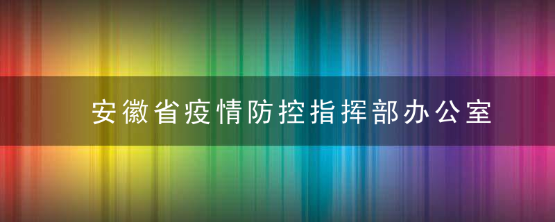 安徽省疫情防控指挥部办公室重要提醒